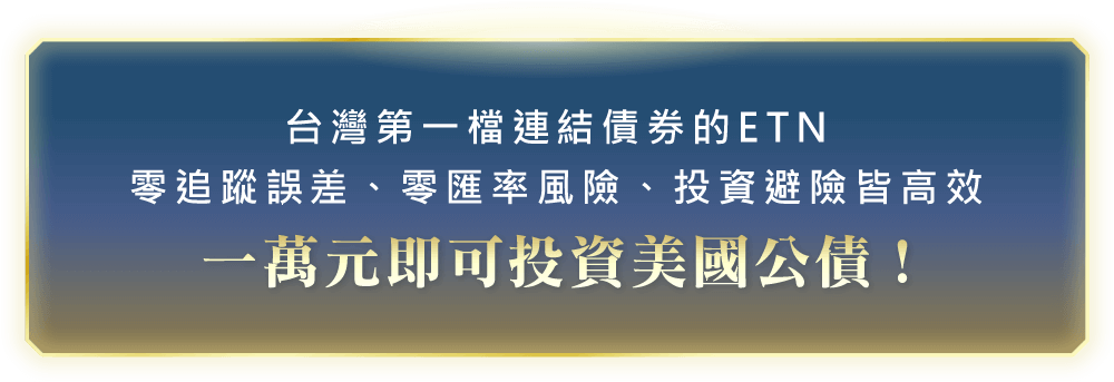 台灣第一檔連結債券的ETN零追蹤誤差、零匯率風險、投資避險皆高效 一萬元即可投資美國公債 !